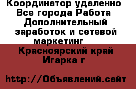 Координатор удаленно - Все города Работа » Дополнительный заработок и сетевой маркетинг   . Красноярский край,Игарка г.